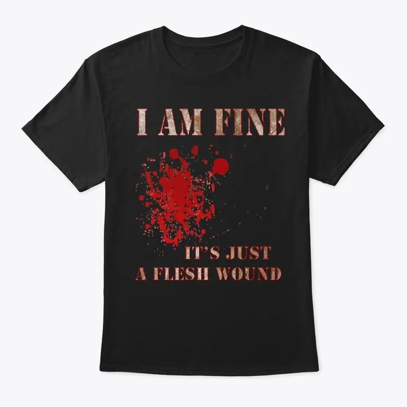 I Am Fine, It's Just A Flesh Wound Tees